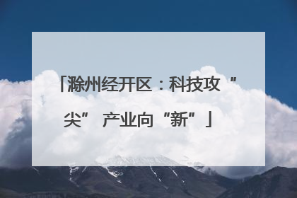 滁州经开区：科技攻“尖” 产业向“新”