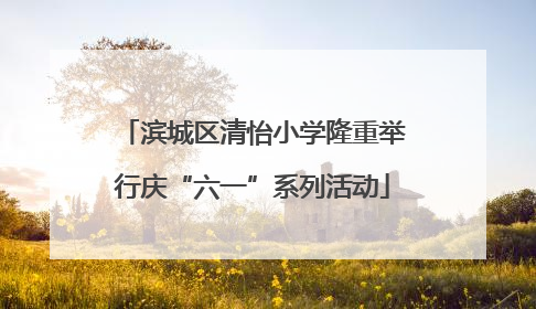 滨城区清怡小学隆重举行庆“六一”系列活动