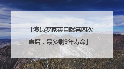 演员罗家英自曝第四次患癌：最多剩9年寿命