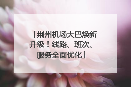 荆州机场大巴焕新升级！线路、班次、服务全面优化