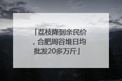 荔枝降到亲民价，合肥周谷堆日均批发20多万斤