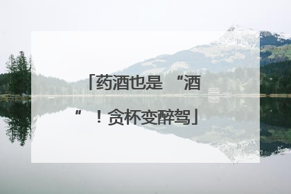 药酒也是 “酒”！贪杯变醉驾