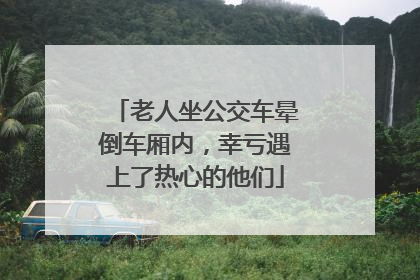 老人坐公交车晕倒车厢内，幸亏遇上了热心的他们