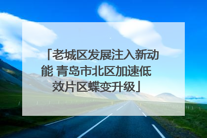 老城区发展注入新动能 青岛市北区加速低效片区蝶变升级