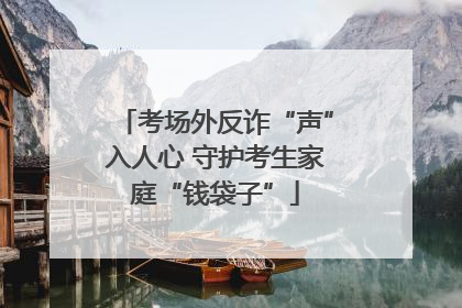 考场外反诈“声”入人心 守护考生家庭“钱袋子”