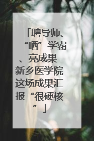 聘导师、“晒”学霸、亮成果 新乡医学院这场成果汇报“很硬核”