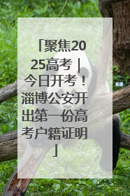 聚焦2025高考｜今日开考！淄博公安开出第一份高考户籍证明