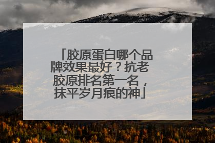 胶原蛋白哪个品牌效果最好？抗老胶原排名第一名，抹平岁月痕的神