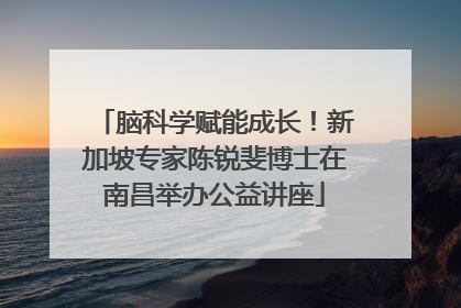 脑科学赋能成长！新加坡专家陈锐斐博士在南昌举办公益讲座