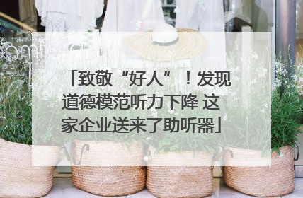 致敬“好人”！发现道德模范听力下降 这家企业送来了助听器