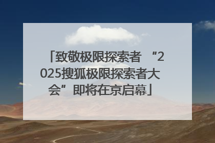 致敬极限探索者 “2025搜狐极限探索者大会”即将在京启幕