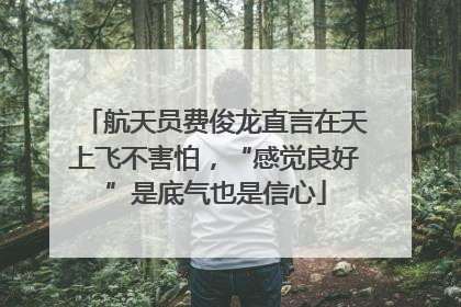 航天员费俊龙直言在天上飞不害怕，“感觉良好”是底气也是信心