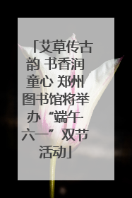 艾草传古韵 书香润童心 郑州图书馆将举办“端午·六一”双节活动