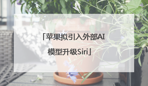 苹果拟引入外部AI模型升级Siri