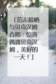 范志毅晒与贝克汉姆合照：惊喜偶遇贝克汉姆，美好的一天！
