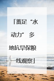 蓄足“水动力” 多地抗旱保粮一线观察
