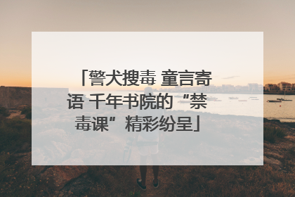 警犬搜毒 童言寄语 千年书院的“禁毒课”精彩纷呈