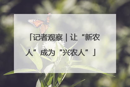 记者观察｜让“新农人”成为“兴农人”