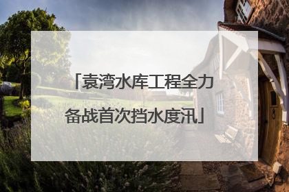 袁湾水库工程全力备战首次挡水度汛