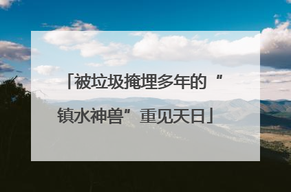 被垃圾掩埋多年的“镇水神兽”重见天日