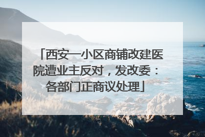 西安一小区商铺改建医院遭业主反对，发改委：各部门正商议处理