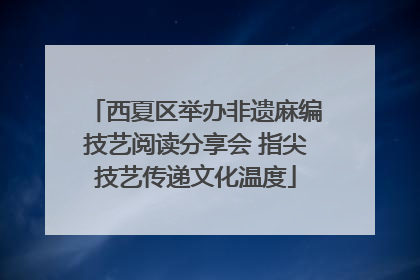 西夏区举办非遗麻编技艺阅读分享会 指尖技艺传递文化温度
