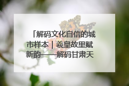 解码文化自信的城市样本｜羲皇故里赋新韵——解码甘肃天水的文化自信样本