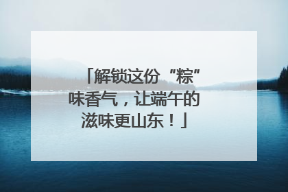 解锁这份“粽”味香气，让端午的滋味更山东！
