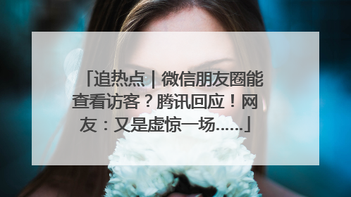 追热点｜微信朋友圈能查看访客？腾讯回应！网友：又是虚惊一场……