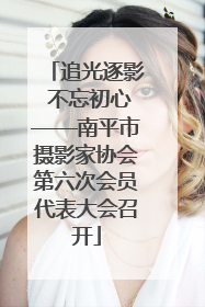 追光逐影 不忘初心——南平市摄影家协会第六次会员代表大会召开