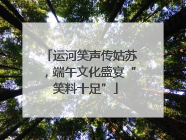 运河笑声传姑苏，端午文化盛宴“笑料十足”