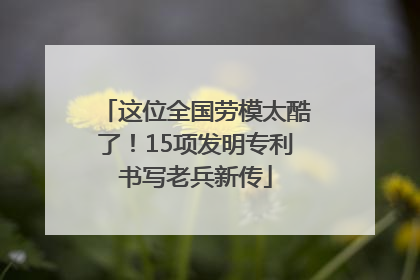 这位全国劳模太酷了！15项发明专利书写老兵新传