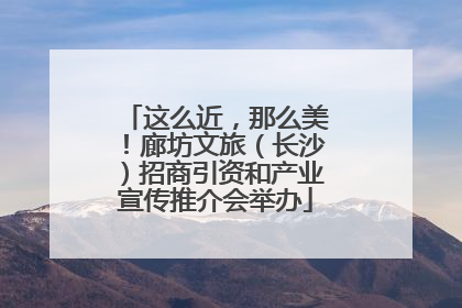 这么近，那么美！廊坊文旅（长沙）招商引资和产业宣传推介会举办