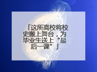 这所高校将校史搬上舞台，为毕业生送上“最后一课”