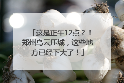 这是正午12点？！郑州乌云压城，这些地方已经下大了！