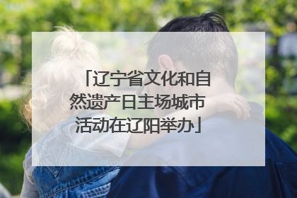 辽宁省文化和自然遗产日主场城市活动在辽阳举办