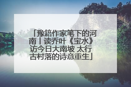 豫籍作家笔下的河南丨读乔叶《宝水》访今日大南坡 太行古村落的诗意重生