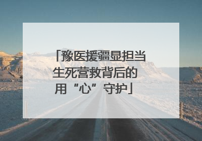豫医援疆显担当 生死营救背后的用“心”守护