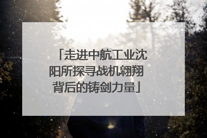 走进中航工业沈阳所探寻战机翱翔背后的铸剑力量
