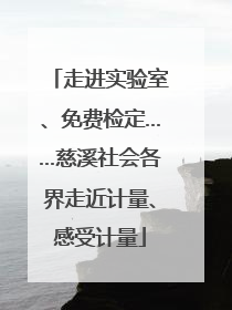 走进实验室、免费检定……慈溪社会各界走近计量、感受计量