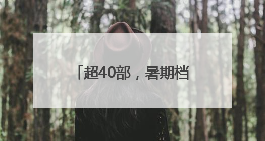 超40部，暑期档就要热闹起来啦