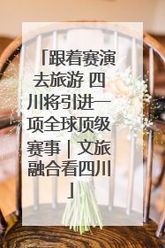 跟着赛演去旅游 四川将引进一项全球顶级赛事｜文旅融合看四川