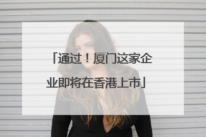 通过！厦门这家企业即将在香港上市