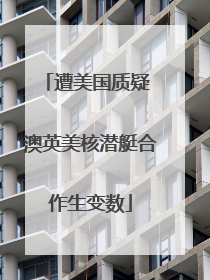 遭美国质疑 澳英美核潜艇合作生变数