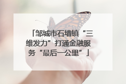 邹城市石墙镇“三维发力”打通金融服务“最后一公里”