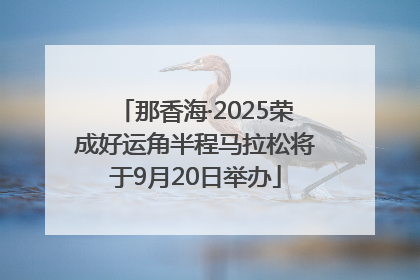 那香海·2025荣成好运角半程马拉松将于9月20日举办