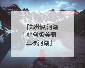 郑州两河湖上榜省级美丽幸福河湖