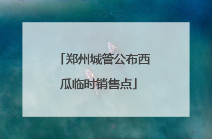 郑州城管公布西瓜临时销售点