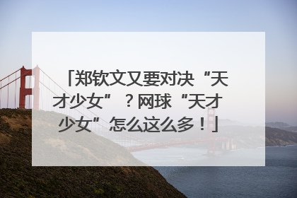 郑钦文又要对决“天才少女”？网球“天才少女”怎么这么多！
