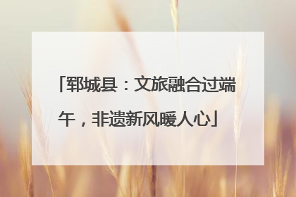 郓城县：文旅融合过端午，非遗新风暖人心